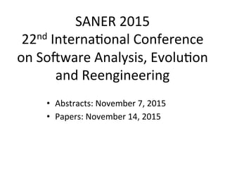 SANER	
  2015	
  
22nd	
  Interna[onal	
  Conference	
  
on	
  So0ware	
  Analysis,	
  Evolu[on	
  
and	
  Reengineering	
  	
  
•  Abstracts:	
  November	
  7,	
  2015	
  
•  Papers:	
  November	
  14,	
  2015	
  
 