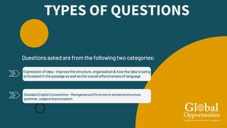 TYPES OF QUESTIONS
Standard EnglishConventions - Reorganize andfix errorsin sentencestructure,
grammar, usage andpunctuation
Expression of Idea - Improve the structure, organization & how the idea is being
articulated in the passage as well as the overall effectivenessof language
Questions asked are from the following two categories:
 