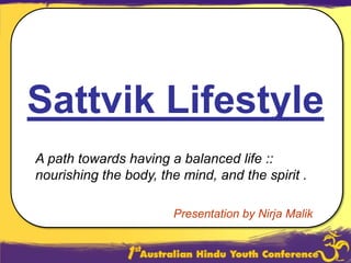 Sattvik Lifestyle A path towards having a balanced life ::  nourishing the body, the mind, and the spirit . Presentation by NirjaMalik 