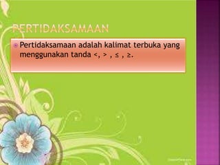 Pertidaksamaan adalah kalimat terbuka yang
menggunakan tanda <, > , ≤ , ≥.
 