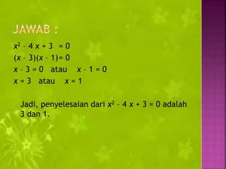 x2 – 4 x + 3 = 0
(x – 3)(x – 1)= 0
x – 3 = 0 atau x – 1 = 0
x = 3 atau x = 1
Jadi, penyelesaian dari x2 – 4 x + 3 = 0 adalah
3 dan 1.
 