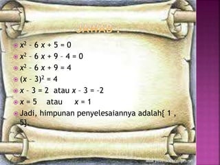  x2 – 6 x + 5 = 0
 x2 – 6 x + 9 – 4 = 0
 x2 – 6 x + 9 = 4
 (x – 3)2 = 4
 x – 3 = 2 atau x – 3 = –2
 x = 5 atau x = 1
 Jadi, himpunan penyelesaiannya adalah{ 1 ,
5}.
 