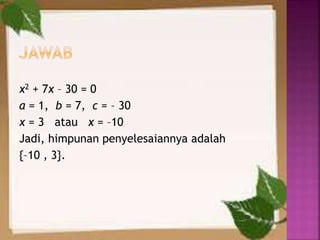 x2 + 7x – 30 = 0
a = 1, b = 7, c = – 30
x = 3 atau x = –10
Jadi, himpunan penyelesaiannya adalah
{–10 , 3}.
 