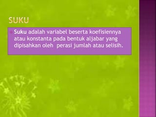  Suku adalah variabel beserta koefisiennya
atau konstanta pada bentuk aljabar yang
dipisahkan oleh perasi jumlah atau selisih.
 