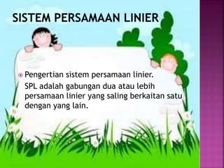 Pengertian sistem persamaan linier.
SPL adalah gabungan dua atau lebih
persamaan linier yang saling berkaitan satu
dengan yang lain.
 