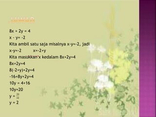 8x + 2y = 4
x - y= -2
Kita ambil satu saja misalnya x-y=-2, jadi
x-y=-2 x=-2+y
Kita masukkan x kedalam 8x+2y=4
8x+2y=4
8(-2+y)+2y=4
-16+8y+2y=4
10y = 4+16
10y=20
y =
y = 2
10
20
 