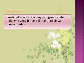  Variabel adalah lambang pengganti suatu
bilangan yang belum diketahui nilainya
dengan jelas.
 