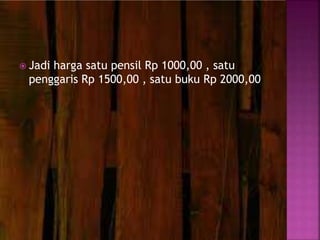  Jadi harga satu pensil Rp 1000,00 , satu
penggaris Rp 1500,00 , satu buku Rp 2000,00
 