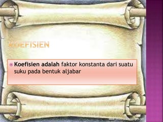  Koefisien adalah faktor konstanta dari suatu
suku pada bentuk aljabar
 