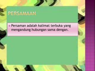 Persaman adalah kalimat terbuka yang
mengandung hubungan sama dengan.
 