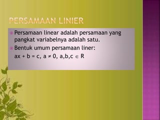  Persamaan linear adalah persamaan yang
pangkat variabelnya adalah satu.
 Bentuk umum persamaan liner:
ax + b = c, a ≠ 0, a,b,c  R
 