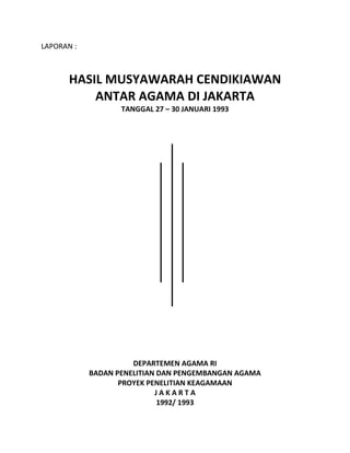 LAPORAN :
HASIL MUSYAWARAH CENDIKIAWAN
ANTAR AGAMA DI JAKARTA
TANGGAL 27 – 30 JANUARI 1993
DEPARTEMEN AGAMA RI
BADAN PENELITIAN DAN PENGEMBANGAN AGAMA
PROYEK PENELITIAN KEAGAMAAN
J A K A R T A
1992/ 1993
 
