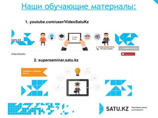 Наши обучающие материалы:
1. youtube.com/user/VideoSatuKz
2. superseminar.satu.kz
 