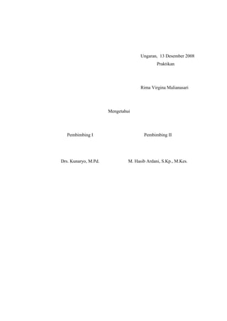 Ungaran, 13 Desember 2008
Praktikan

Rima Virgina Malianasari

Mengetahui

Pembimbing I

Pembimbing II

Drs. Kunaryo, M.Pd.

M. Hasib Ardani, S.Kp., M.Kes.

 