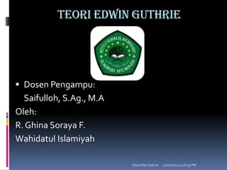 Teori Edwin Guthrie

 Dosen Pengampu:

Saifulloh, S.Ag., M.A
Oleh:
R. Ghina Soraya F.
Wahidatul Islamiyah
Edwin Ray Guthrie

12/21/2013 11:16:59 PM

 