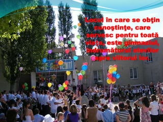 Locul în care se obţin
cunoştinţe, care
servesc pentru toată
viaţa, este gimnaziul,
îndrumătorul elevilor
spre viitorul lor.
 