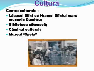 Cultură
Centre culturale :
 Lăcaşul Sfînt cu Hramul Sfîntul mare
mucenic Dumitru;
 Biblioteca sătească;
 Căminul cultural;
 Muzeul “Speia”
 