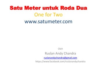 Satu Meter untuk Roda Dua
      One for Two
    www.satumeter.com



                          Oleh
               Ruslan Andy Chandra
                ruslanandychandra@gmail.com
        https://www.facebook.com/ruslanandychandra
 