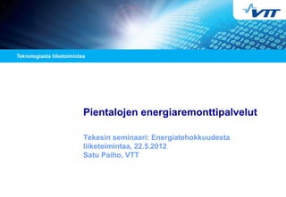 Pientalojen energiaremonttipalvelut

Tekesin seminaari: Energiatehokkuudesta
liiketoimintaa, 22.5.2012
Satu Paiho, VTT
 