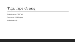 Tiga Tipe Orang
Percaya namun Tidak Taat
Taat namun Tidak Percaya
Percaya dan Taat
 