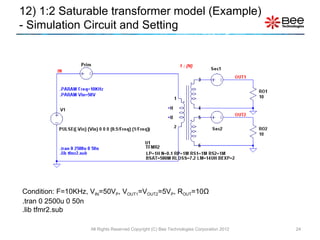 Condition: F=10KHz, V IN =50V P , V OUT1 =V OUT2 =5V P , R OUT =10 Ω .tran 0 2500u 0 50n .lib tfmr2.sub 12) 1:2 Saturable transformer model (Example)  - Simulation Circuit and Setting All Rights Reserved Copyright (C) Bee Technologies Corporation 2012 1 : {N} 