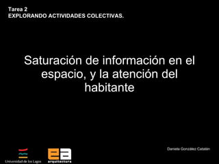 Saturación de información en el espacio, y la atención del habitante Daniela González Catalán Tarea 2  EXPLORANDO ACTIVIDADES COLECTIVAS. 