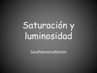 Saturación y
luminosidad
 SaraPalominoMartin
 
