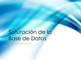 Saturación de la
Base de Datos
TRABAJO INTERACTIVO I
 