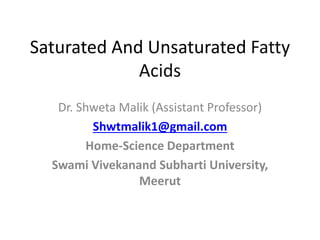 Saturated And Unsaturated Fatty
Acids
Dr. Shweta Malik (Assistant Professor)
Shwtmalik1@gmail.com
Home-Science Department
Swami Vivekanand Subharti University,
Meerut
 