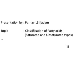 Presentation by : Parnavi .S.Kadam
Topic : Classification of Fatty acids
(Saturated and Unsaturated types)
(1)
(1)
 
