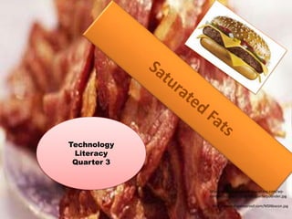 Saturated Fats Technology Literacy  Quarter 3 http://www.thegimcrackmiscellany.com/wp-content/uploads/2008/09/quarterpounder.jpg http://www.diseaseproof.com/MSNbacon.jpg 
