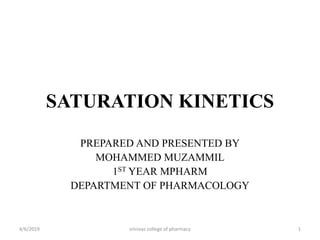 SATURATION KINETICS
PREPARED AND PRESENTED BY
MOHAMMED MUZAMMIL
1ST YEAR MPHARM
DEPARTMENT OF PHARMACOLOGY
4/6/2019 srinivas college of pharmacy 1
 