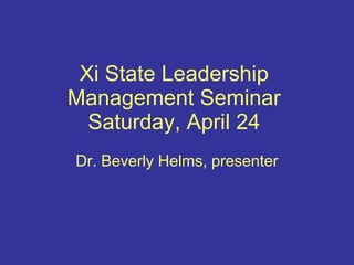 Xi State Leadership Management Seminar Saturday, April 24 Dr. Beverly Helms, presenter 