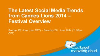 The Latest Social Media Trends
from Cannes Lions 2014 –
Festival Overview
Sunday 15th June (1am CET) – Saturday 21st June 2014 (11.59pm
CET)
 