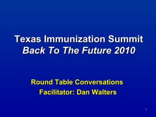 Texas Immunization Summit Back To The Future 2010 Round Table Conversations  Facilitator: Dan Walters 