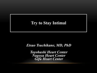 Try to Stay Intimal
Etsuo Tsuchikane, MD, PhD
Toyohashi Heart Center
Nagoya Heart Center
Gifu Heart Center
 