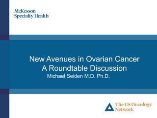 The US Oncology Network is supported by McKesson Specialty Health. © 2016 McKesson Specialty Health. All rights reserved.
New Avenues in Ovarian Cancer
A Roundtable Discussion
Michael Seiden M.D. Ph.D.
 
