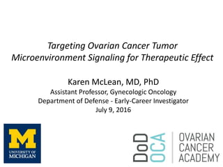 Targeting Ovarian Cancer Tumor
Microenvironment Signaling for Therapeutic Effect
Karen McLean, MD, PhD
Assistant Professor, Gynecologic Oncology
Department of Defense - Early-Career Investigator
July 9, 2016
 