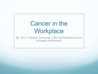 Cancer in the
Workplace
By: Ann C. Hodges, Co-founder, LINC and Professor of Law,
University of Richmond
 