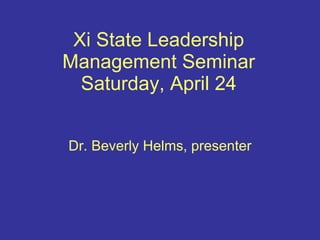 Xi State Leadership Management Seminar Saturday, April 24 Dr. Beverly Helms, presenter 