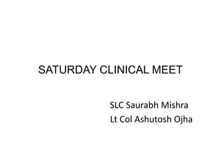 SATURDAY CLINICAL MEET
SLC Saurabh Mishra
Lt Col Ashutosh Ojha
 