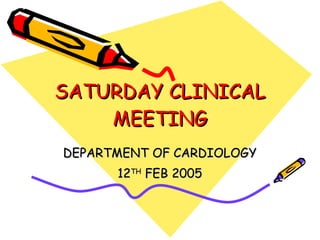 SATURDAY CLINICAL MEETING DEPARTMENT OF CARDIOLOGY 12 TH  FEB 2005 
