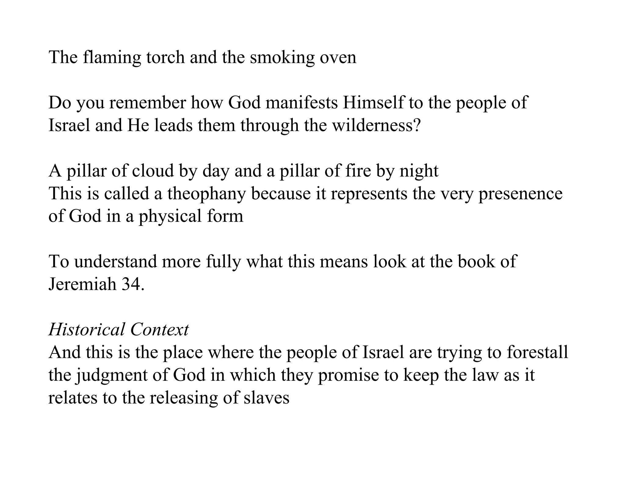 The flaming torch and the smoking oven

Do you remember how God manifests Himself to the people of
Israel and He leads them through the wilderness?

A pillar of cloud by day and a pillar of fire by night
This is called a theophany because it represents the very presenence
of God in a physical form

To understand more fully what this means look at the book of
Jeremiah 34.

Historical Context
And this is the place where the people of Israel are trying to forestall
the judgment of God in which they promise to keep the law as it
relates to the releasing of slaves
 