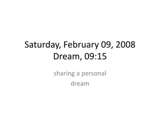 Saturday, February 09, 2008
Dream, 09:15
sharing a personal
dream
 