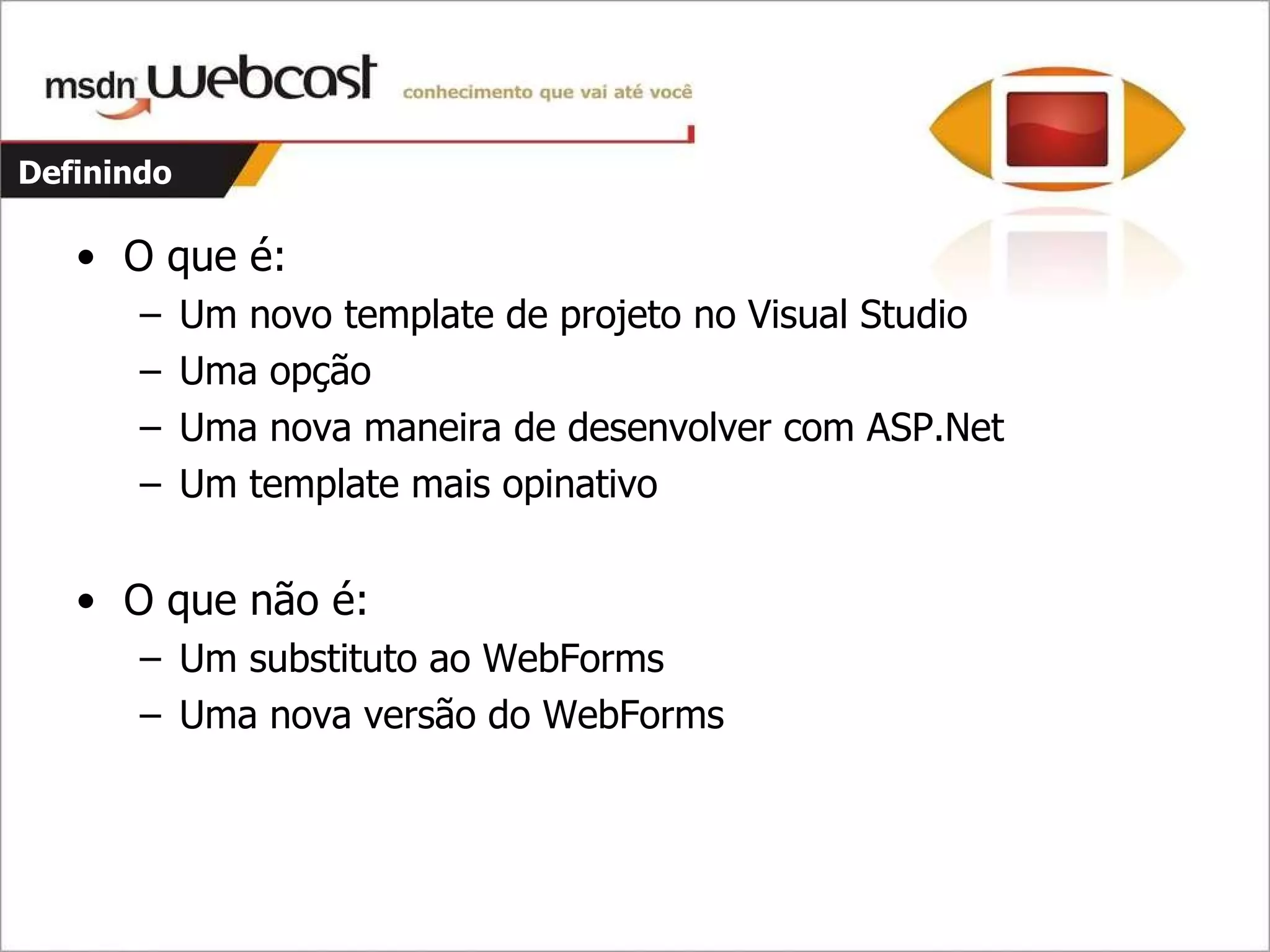 Definindo O que é: Um novo template de projeto no Visual Studio Uma opção Uma nova maneira de desenvolver com ASP.Net Um template mais opinativo O que não é: Um substituto ao WebForms Uma nova versão do WebForms 
