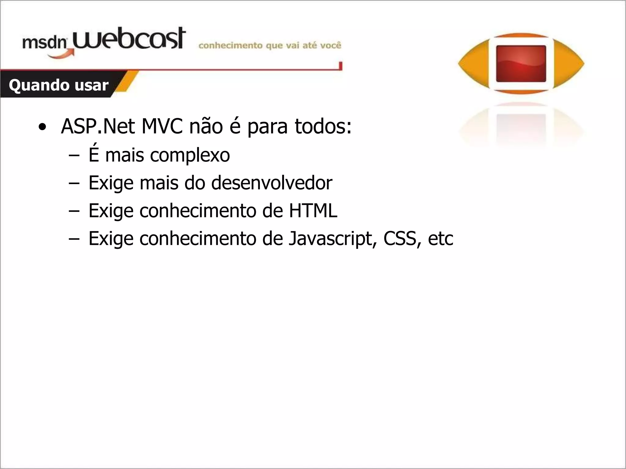 Quando usar ASP.Net MVC não é para todos: É mais complexo Exige mais do desenvolvedor Exige conhecimento de HTML Exige conhecimento de Javascript, CSS, etc 