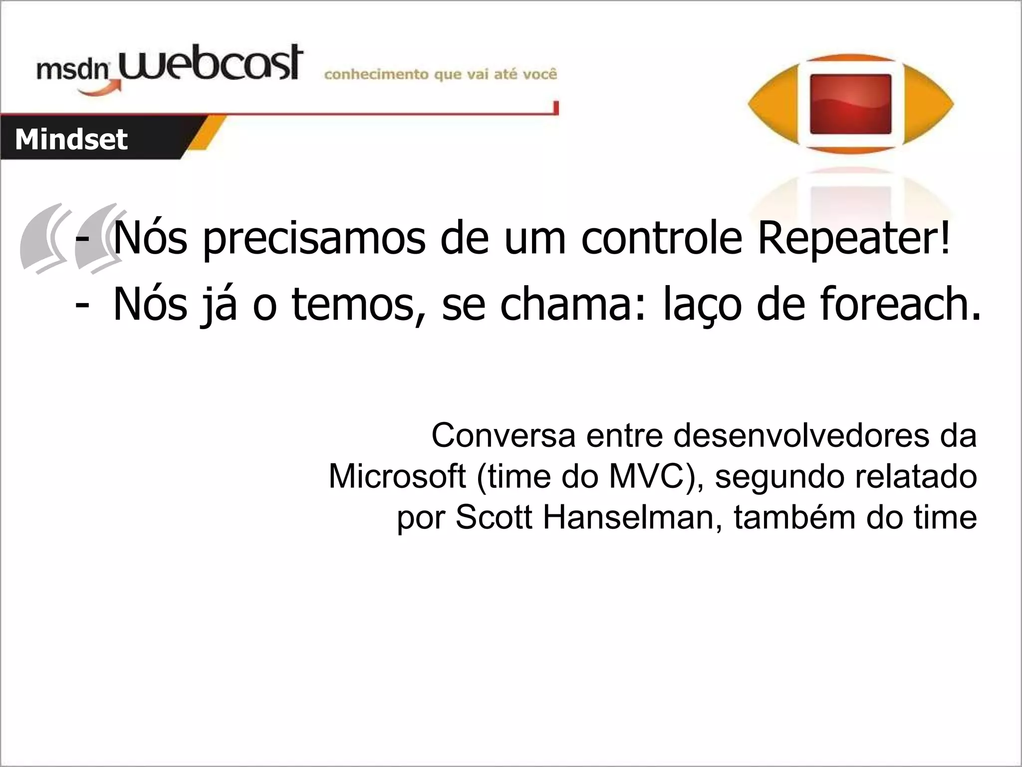 Mindset Nós precisamos de um controle Repeater! Nós já o temos, se chama: laço de foreach. “ Conversa entre desenvolvedores da Microsoft (time do MVC), segundo relatado por Scott Hanselman, também do time 
