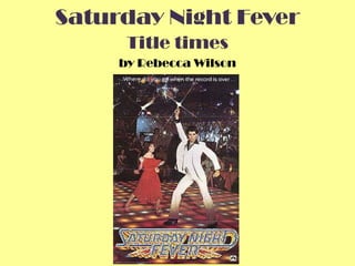 Saturday Night Fever
      Title times
     by Rebecca Wilson
 