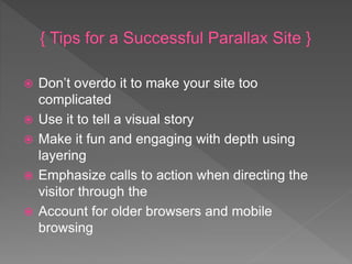  Don’t overdo it to make your site too
complicated
 Use it to tell a visual story
 Make it fun and engaging with depth using
layering
 Emphasize calls to action when directing the
visitor through the
 Account for older browsers and mobile
browsing
 
