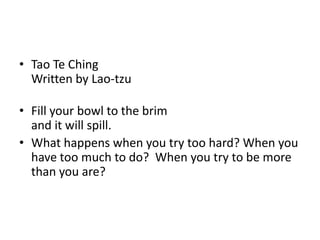 Tao Te ChingWritten by Lao-tzuFill your bowl to the brimand it will spill.What happens when you try too hard? When you have too much to do?  When you try to be more than you are?